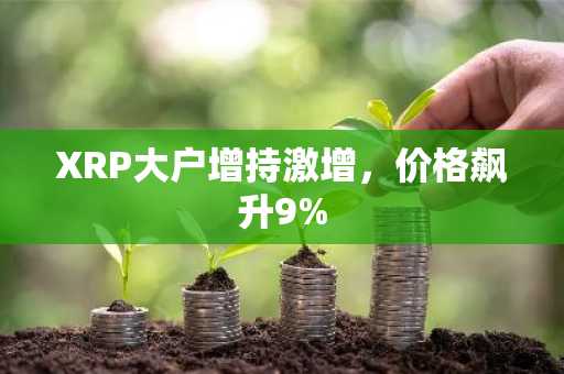 XRP大户增持激增,价格飙升9%