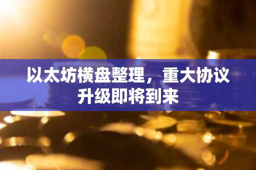 以太坊横盘整理,重大协议升级即将到来
