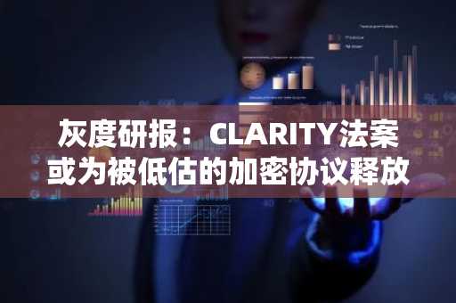 灰度研报:CLARITY法案或为被低估的加密协议释放价值