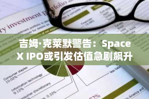 吉姆·克莱默警告：SpaceX IPO或引发估值急剧飙升