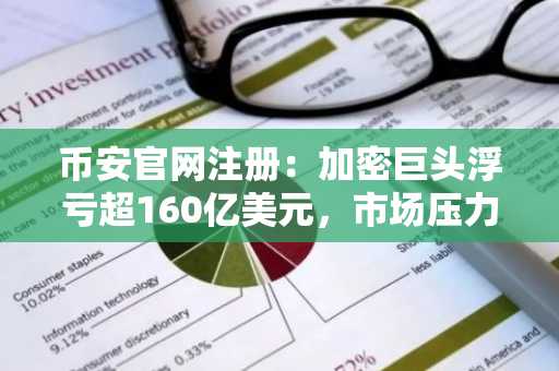 币安官网注册：加密巨头浮亏超160亿美元，市场压力加剧