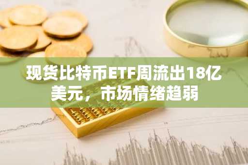 现货比特币ETF周流出18亿美元，市场情绪趋弱