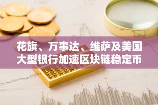 花旗、万事达、维萨及美国大型银行加速区块链稳定币与代币化资产测试