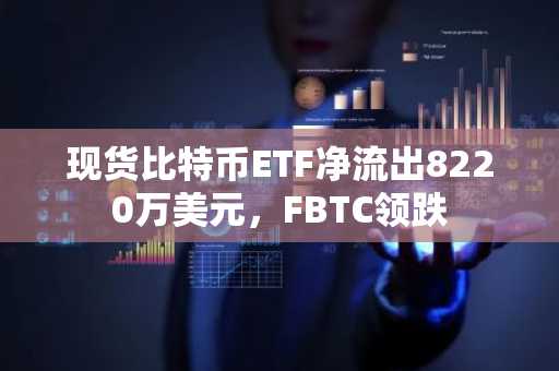 现货比特币ETF净流出8220万美元，FBTC领跌