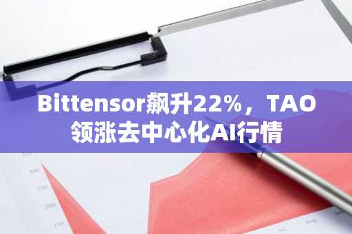 Bittensor飙升22%，TAO领涨去中心化AI行情