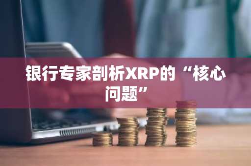 银行专家剖析XRP的“核心问题”