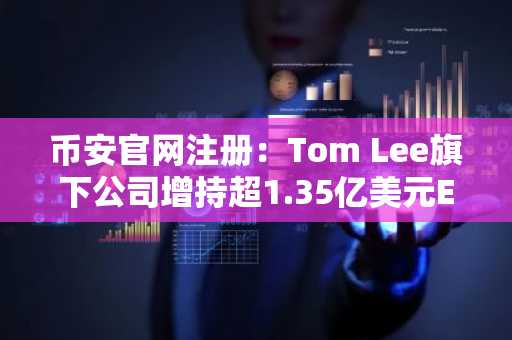 币安官网注册：Tom Lee旗下公司增持超1.35亿美元ETH，总持仓达100亿美元