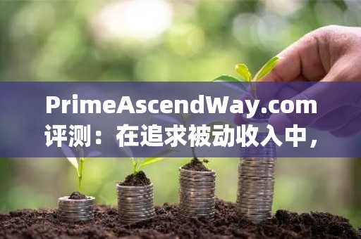 PrimeAscendWay.com评测：在追求被动收入中，验证为何比以往更关键