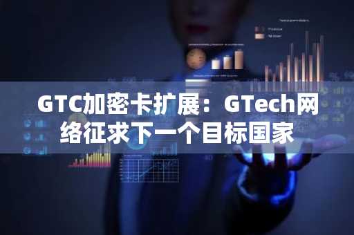 GTC加密卡扩展：GTech网络征求下一个目标国家
