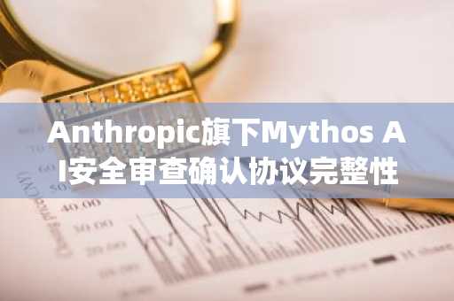 Anthropic旗下Mythos AI安全审查确认协议完整性，Zcash（ZEC）大涨20%