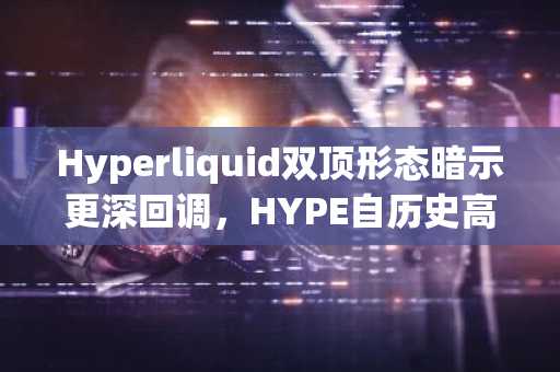 Hyperliquid双顶形态暗示更深回调,HYPE自历史高点已跌13%