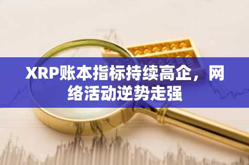 XRP账本指标持续高企，网络活动逆势走强
