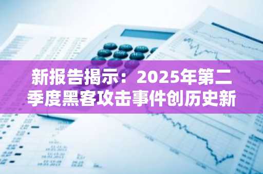 新报告揭示:2025年第二季度黑客攻击事件创历史新高