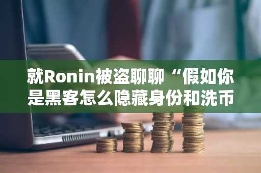 就Ronin被盗聊聊“假如你是黑客怎么隐藏身份和洗币”