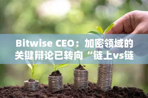 Bitwise CEO:加密领域的关键辩论已转向“链上vs链下”