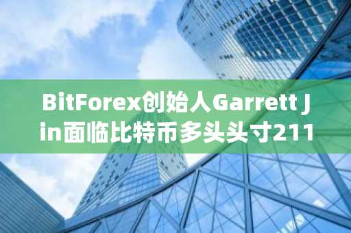 BitForex创始人Garrett Jin面临比特币多头头寸2110万美元未实现亏损