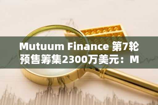 Mutuum Finance 第7轮预售筹集2300万美元:MUTM上线日期在何时?