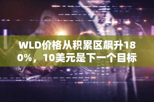 WLD价格从积累区飙升180%，10美元是下一个目标吗？