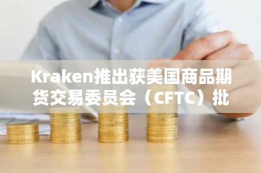 Kraken推出获美国商品期货交易委员会(CFTC)批准的永续期货交易,面向美国加密货币市场