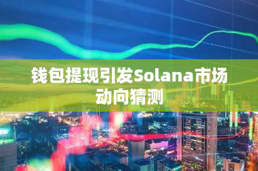 钱包提现引发Solana市场动向猜测