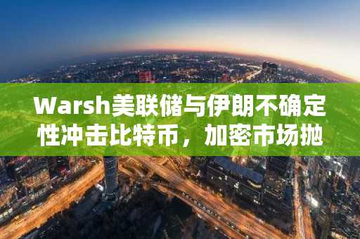 Warsh美联储与伊朗不确定性冲击比特币,加密市场抛售加剧:Wintermute