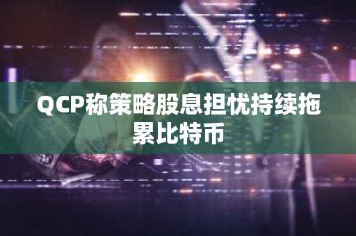 QCP称策略股息担忧持续拖累比特币