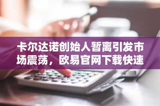 卡尔达诺创始人暂离引发市场震荡，欧易官网下载快速注册把握行情