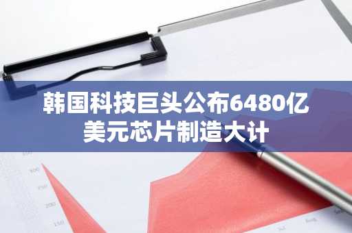 韩国科技巨头公布6480亿美元芯片制造大计