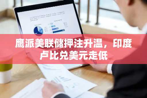 鹰派美联储押注升温,印度卢比兑美元走低