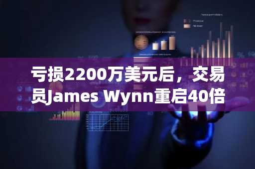 亏损2200万美元后,交易员James Wynn重启40倍BTC空单